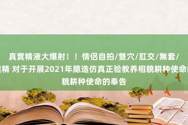 真實精液大爆射！！情侶自拍/雙穴/肛交/無套/大量噴精 对于开展2021年臆造仿真正验教养相貌耕种使命的奉告