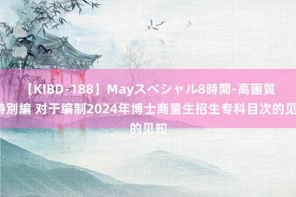 【KIBD-188】Mayスペシャル8時間-高画質-特別編 对于编制2024年博士商量生招生专科目次的见知