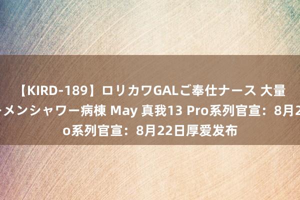 【KIRD-189】ロリカワGALご奉仕ナース 大量ぶっかけザーメンシャワー病棟 May 真我13 Pro系列官宣：8月22日厚爱发布