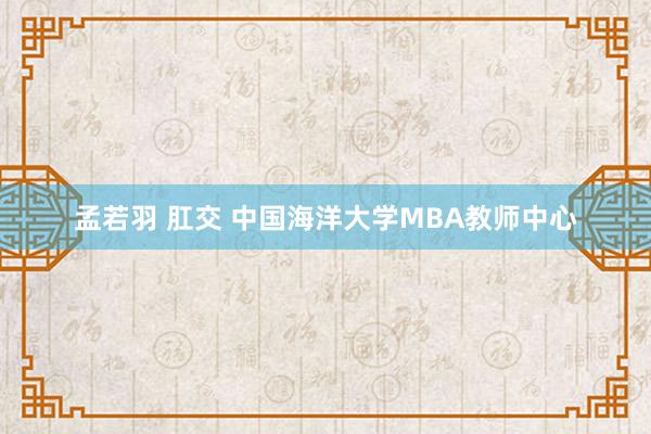 孟若羽 肛交 中国海洋大学MBA教师中心