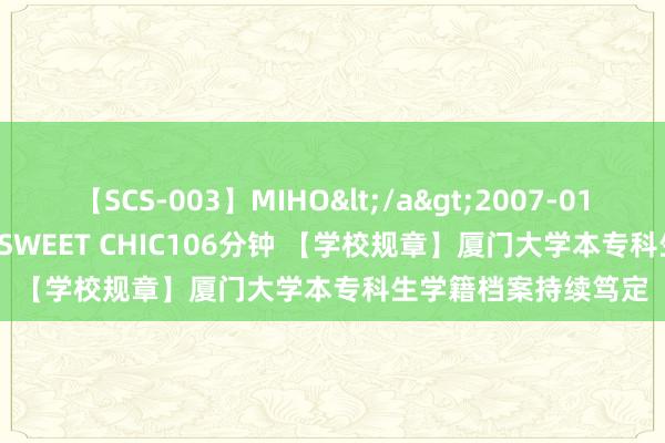 【SCS-003】MIHO</a>2007-01-10h.m.p&$SWEET CHIC106分钟 【学校规章】厦门大学本专科生学籍档案持续笃定