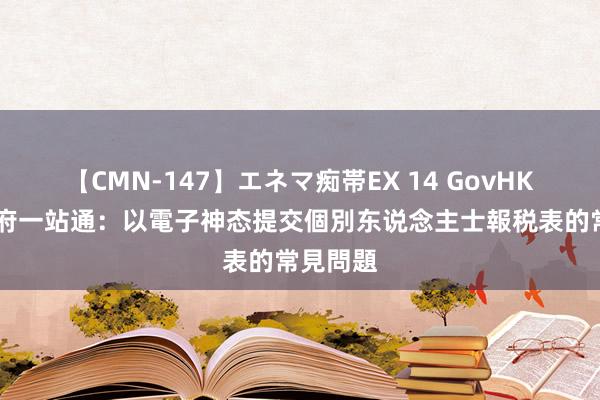 【CMN-147】エネマ痴帯EX 14 GovHK 香港政府一站通：以電子神态提交個別东说念主士報税表的常見問題