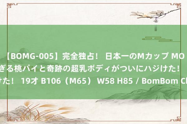 【BOMG-005】完全独占！ 日本一のMカップ MOMO！ 限界突破！ 敏感すぎる桃パイと奇跡の超乳ボディがついにハジけた！ 19才 B106（M65） W58 H85 / BomBom Cherry 功绩指南