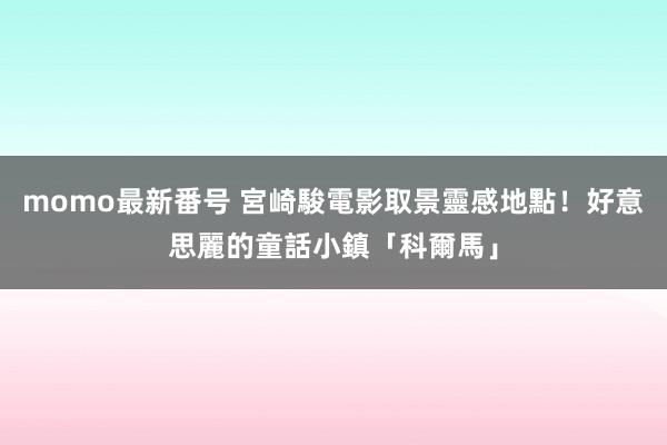 momo最新番号 宮崎駿電影取景靈感地點！　好意思麗的童話小鎮「科爾馬」