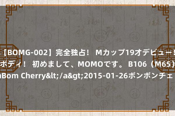 【BOMG-002】完全独占！ Mカップ19才デビュー！ 100万人に1人の超乳ボディ！ 初めまして、MOMOです。 B106（M65） W58 H85 / BomBom Cherry</a>2015-01-26ボンボンチェリー/妄想族&$BOMBO187分钟 长泽正好意思《桃花期》大玩SM 涌现床戏成热门