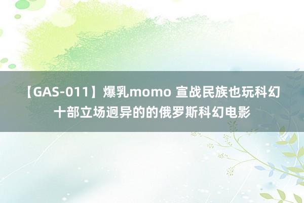 【GAS-011】爆乳momo 宣战民族也玩科幻 十部立场迥异的的俄罗斯科幻电影