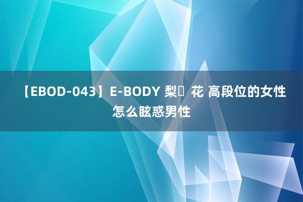 【EBOD-043】E-BODY 梨々花 高段位的女性怎么眩惑男性