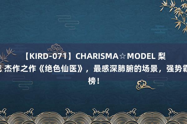 【KIRD-071】CHARISMA☆MODEL 梨々花 杰作之作《绝色仙医》，最感深肺腑的场景，强势霸榜！