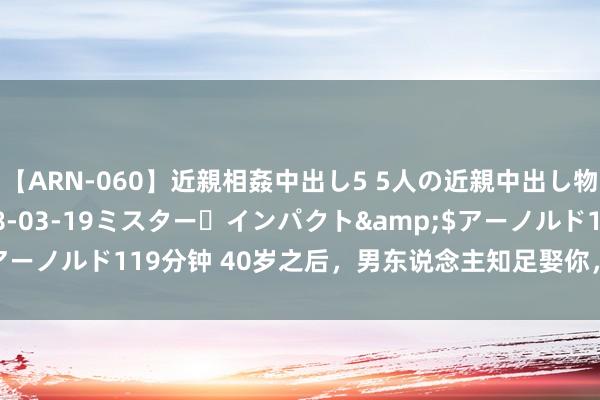 【ARN-060】近親相姦中出し5 5人の近親中出し物語</a>2008-03-19ミスター・インパクト&$アーノルド119分钟 40岁之后，男东说念主知足娶你，延续有3个“主见”