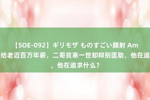 【SOE-092】ギリモザ ものすごい顔射 Ami 李连杰给老迈百万年薪，二哥贫寒一世却辩别匡助，他在追求什么？