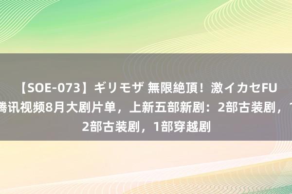 【SOE-073】ギリモザ 無限絶頂！激イカセFUCK Ami 腾讯视频8月大剧片单，上新五部新剧：2部古装剧，1部穿越剧