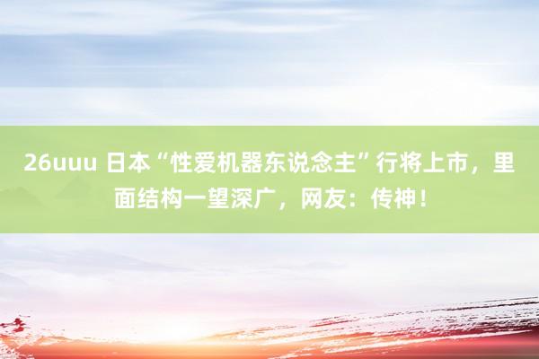 26uuu 日本“性爱机器东说念主”行将上市，里面结构一望深广，网友：传神！