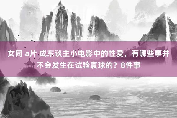 女同 a片 成东谈主小电影中的性爱，有哪些事并不会发生在试验寰球的？8件事