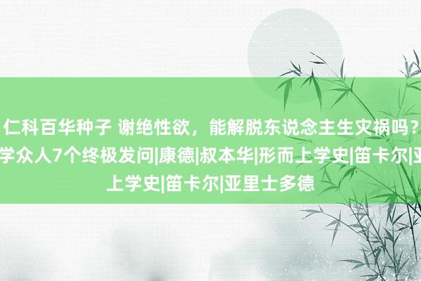 仁科百华种子 谢绝性欲，能解脱东说念主生灾祸吗？——形而上学众人7个终极发问|康德|叔本华|形而上学史|笛卡尔|亚里士多德