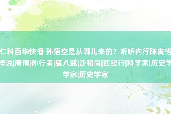 仁科百华快播 孙悟空是从哪儿来的？听听内行陈寅恪怎样说|唐僧|孙行者|猪八戒|沙和尚|西纪行|科学家|历史学家