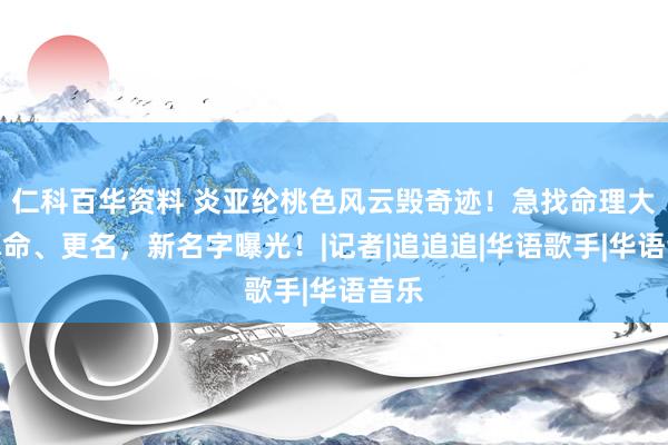 仁科百华资料 炎亚纶桃色风云毁奇迹！急找命理大众算命、更名，新名字曝光！|记者|追追追|华语歌手|华语音乐