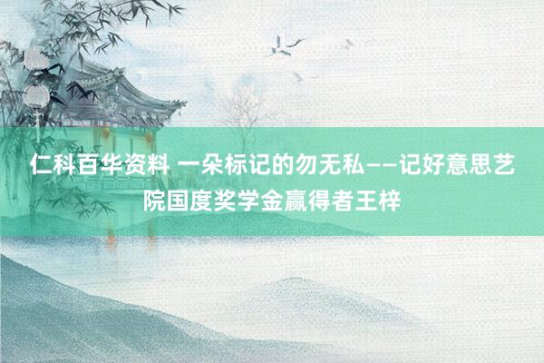 仁科百华资料 一朵标记的勿无私——记好意思艺院国度奖学金赢得者王梓