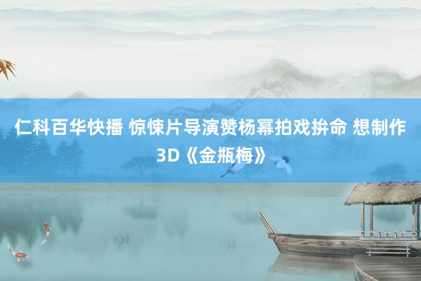 仁科百华快播 惊悚片导演赞杨幂拍戏拚命 想制作3D《金瓶梅》