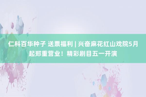 仁科百华种子 送票福利 | 兴奋麻花红山戏院5月起郑重营业！精彩剧目五一开演