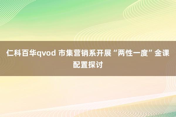 仁科百华qvod 市集营销系开展“两性一度”金课配置探讨