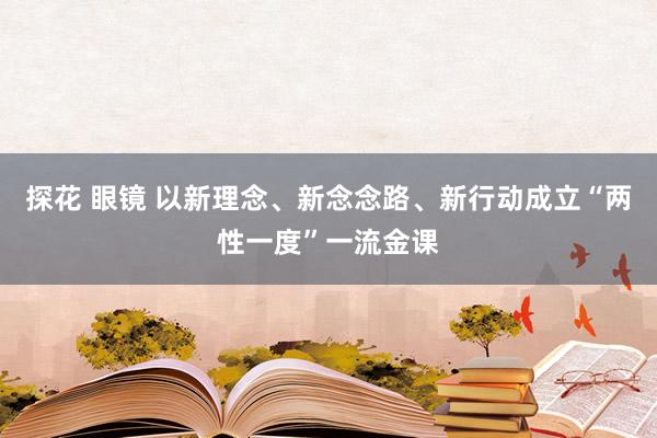 探花 眼镜 以新理念、新念念路、新行动成立“两性一度”一流金课