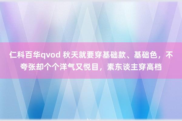 仁科百华qvod 秋天就要穿基础款、基础色，不夸张却个个洋气又悦目，素东谈主穿高档