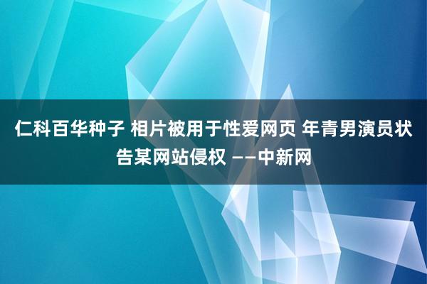 仁科百华种子 相片被用于性爱网页 年青男演员状告某网站侵权 ——中新网