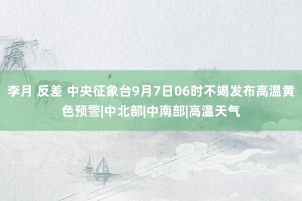 李月 反差 中央征象台9月7日06时不竭发布高温黄色预警|中北部|中南部|高温天气