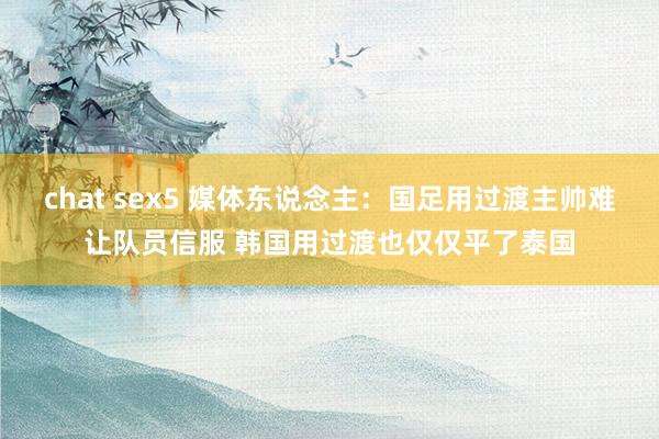 chat sex5 媒体东说念主：国足用过渡主帅难让队员信服 韩国用过渡也仅仅平了泰国