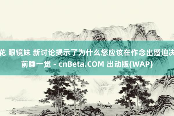 探花 眼镜妹 新讨论揭示了为什么您应该在作念出蹙迫决定前睡一觉 - cnBeta.COM 出动版(WAP)