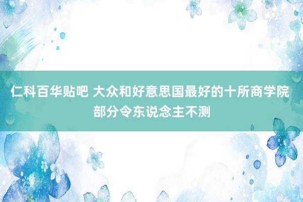 仁科百华贴吧 大众和好意思国最好的十所商学院 部分令东说念主不测