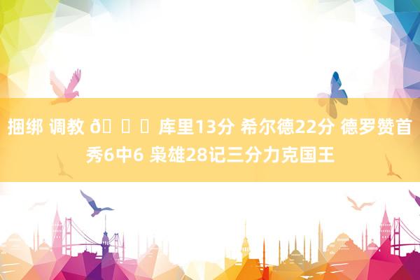 捆绑 调教 🏀库里13分 希尔德22分 德罗赞首秀6中6 枭雄28记三分力克国王