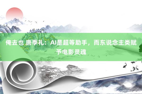 俺去也 唐季礼：AI是超等助手，而东说念主类赋予电影灵魂