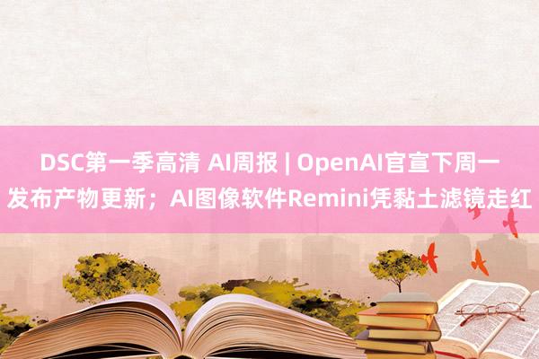 DSC第一季高清 AI周报 | OpenAI官宣下周一发布产物更新；AI图像软件Remini凭黏土滤镜走红