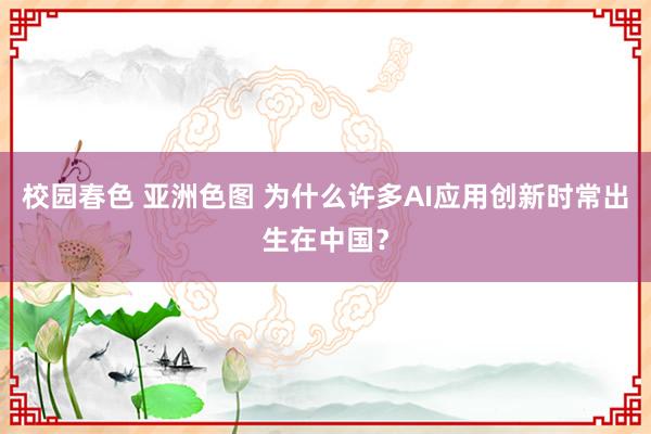 校园春色 亚洲色图 为什么许多AI应用创新时常出生在中国？