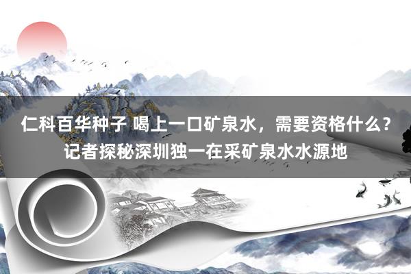 仁科百华种子 喝上一口矿泉水，需要资格什么？记者探秘深圳独一在采矿泉水水源地