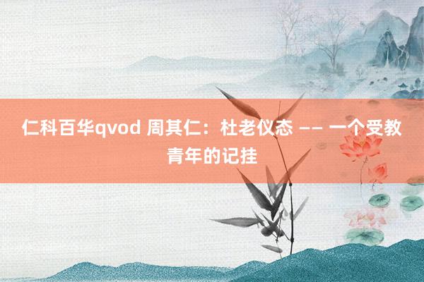 仁科百华qvod 周其仁：杜老仪态 —— 一个受教青年的记挂