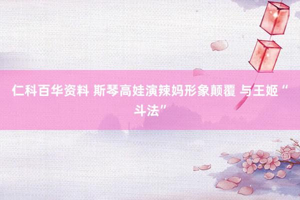 仁科百华资料 斯琴高娃演辣妈形象颠覆 与王姬“斗法”