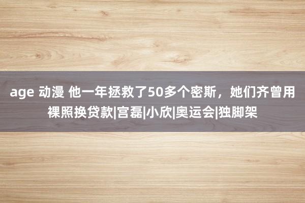 age 动漫 他一年拯救了50多个密斯，她们齐曾用裸照换贷款|宫磊|小欣|奥运会|独脚架