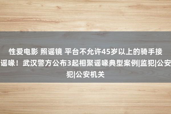 性爱电影 照谣镜 平台不允许45岁以上的骑手接单？谣喙！武汉警方公布3起相聚谣喙典型案例|监犯|公安机关