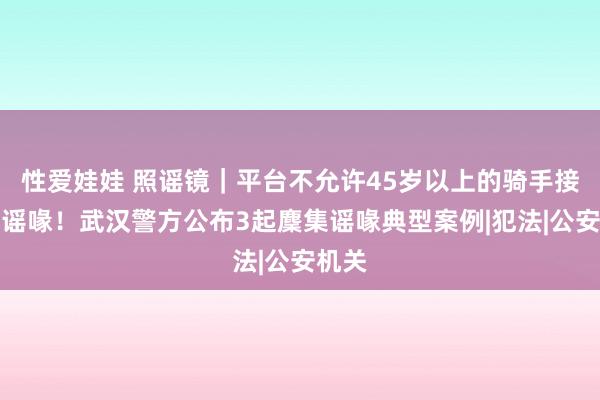 性爱娃娃 照谣镜｜平台不允许45岁以上的骑手接单？谣喙！武汉警方公布3起麇集谣喙典型案例|犯法|公安机关