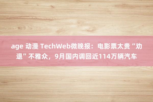 age 动漫 TechWeb微晚报：电影票太贵“劝退”不雅众，9月国内调回近114万辆汽车