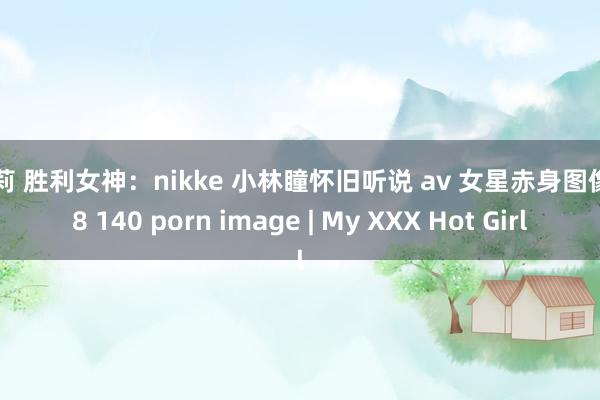 萝莉 胜利女神：nikke 小林瞳怀旧听说 av 女星赤身图像 68 140 porn image | My XXX Hot Girl