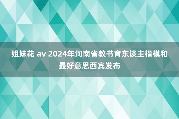 姐妹花 av 2024年河南省教书育东谈主楷模和最好意思西宾发布