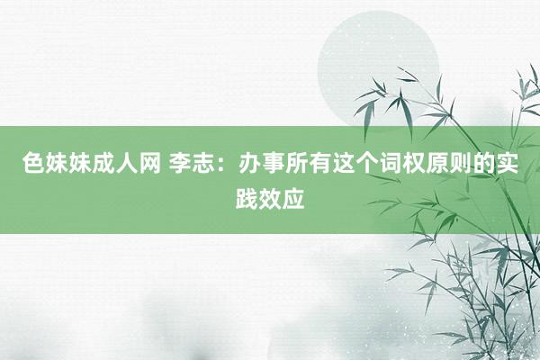 色妹妹成人网 李志：办事所有这个词权原则的实践效应