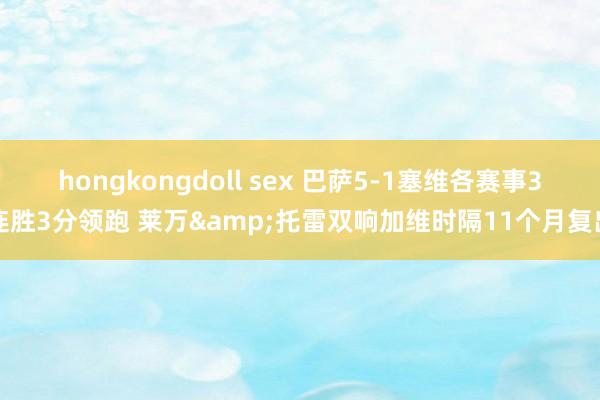 hongkongdoll sex 巴萨5-1塞维各赛事3连胜3分领跑 莱万&托雷双响加维时隔11个月复出