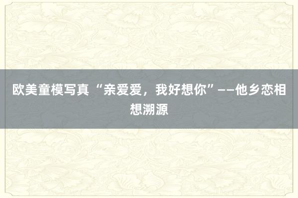 欧美童模写真 “亲爱爱，我好想你”——他乡恋相想溯源