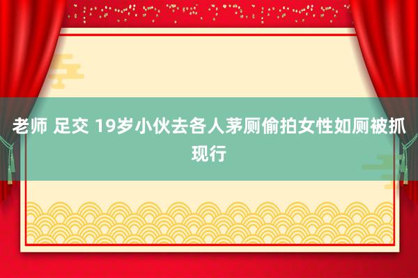 老师 足交 19岁小伙去各人茅厕偷拍女性如厕被抓现行