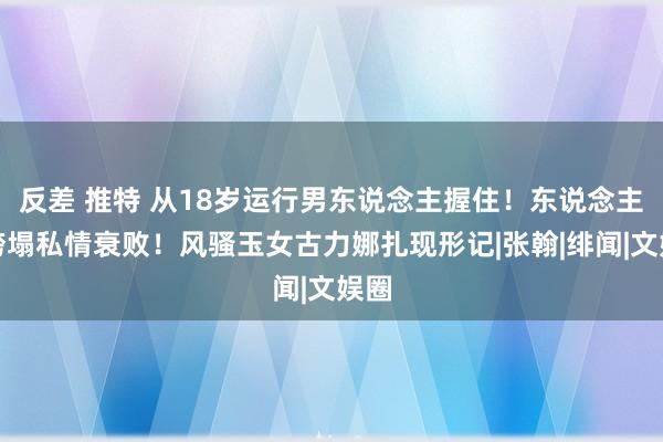 反差 推特 从18岁运行男东说念主握住！东说念主设垮塌私情衰败！风骚玉女古力娜扎现形记|张翰|绯闻|文娱圈