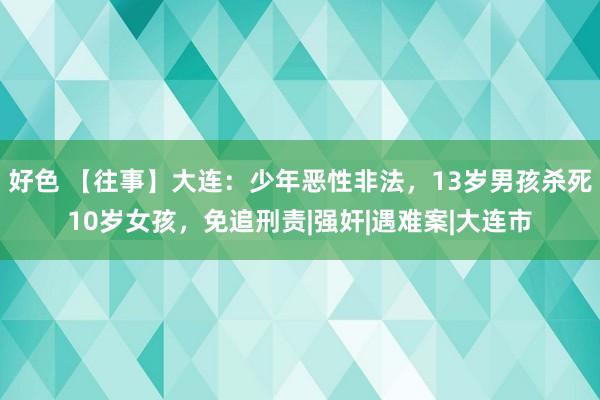 好色 【往事】大连：少年恶性非法，13岁男孩杀死10岁女孩，免追刑责|强奸|遇难案|大连市